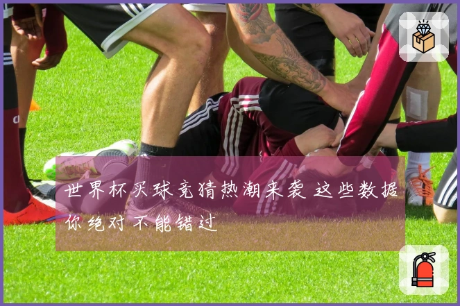世界杯买球竞猜热潮来袭 这些数据你绝对不能错过