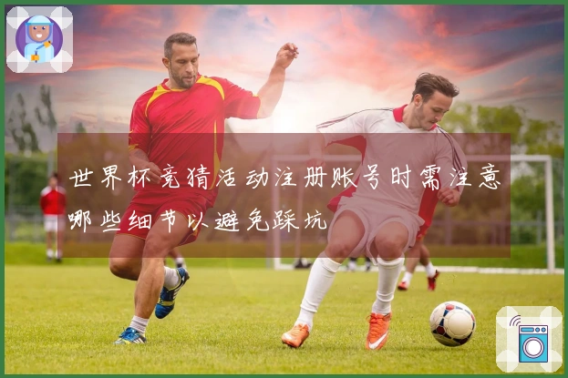 世界杯竞猜活动注册账号时需注意哪些细节以避免踩坑