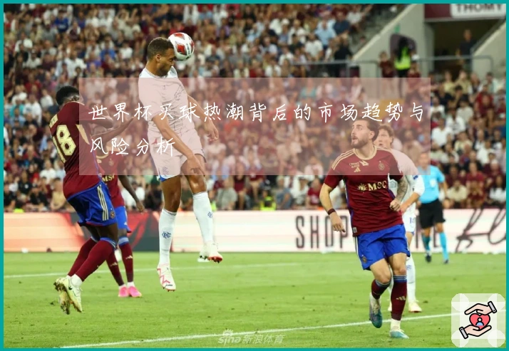 世界杯买球热潮背后的市场趋势与风险分析