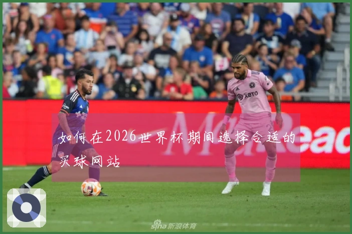 如何在2026世界杯期间选择合适的买球网站