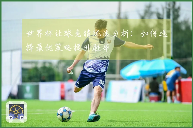 世界杯让球竞猜玩法分析：如何选择最优策略提升胜率