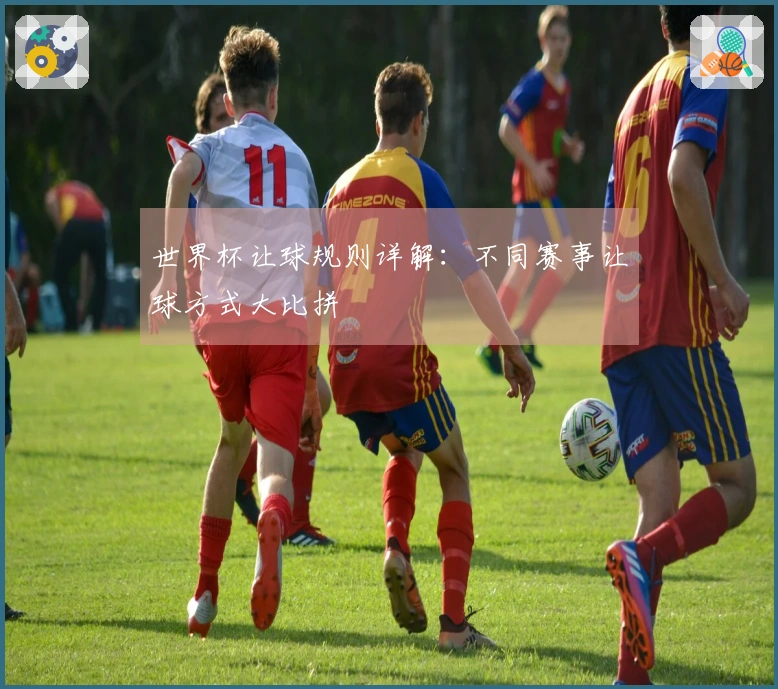 世界杯让球规则详解：不同赛事让球方式大比拼