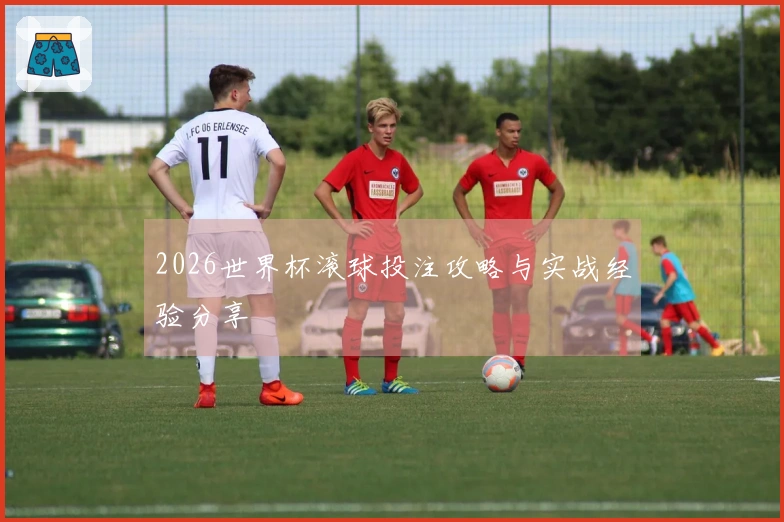 2026世界杯滚球投注攻略与实战经验分享