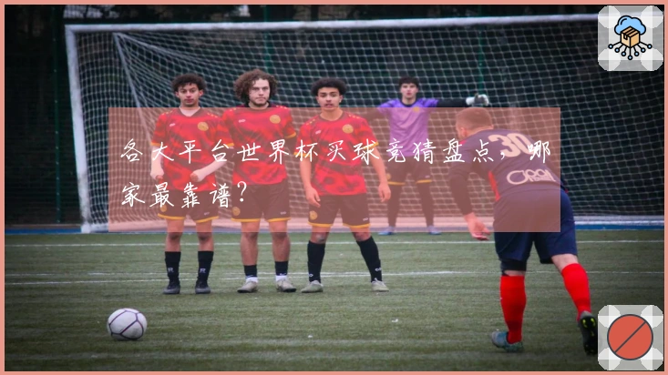各大平台世界杯买球竞猜盘点，哪家最靠谱？