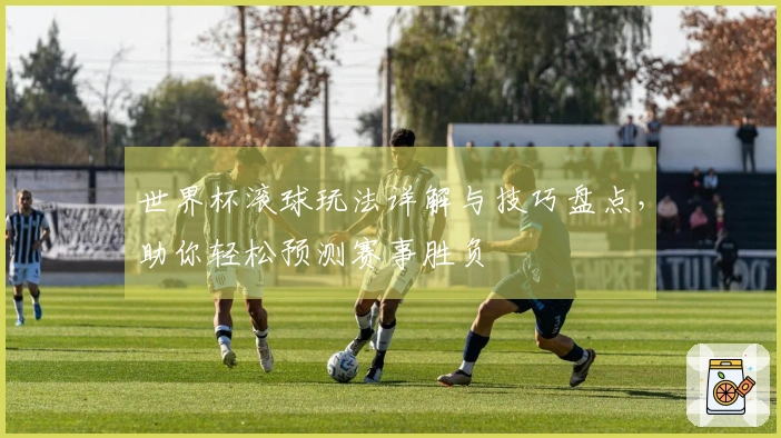 世界杯滚球玩法详解与技巧盘点，助你轻松预测赛事胜负