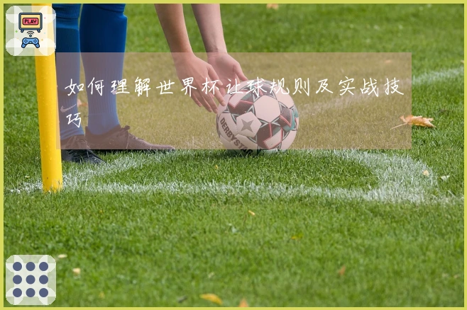 如何理解世界杯让球规则及实战技巧