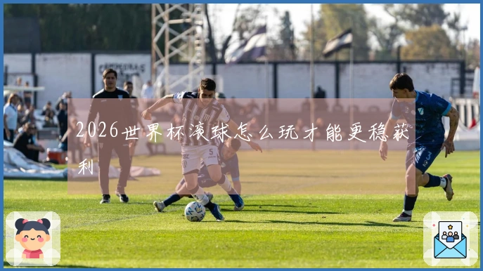 2026世界杯滚球怎么玩才能更稳获利