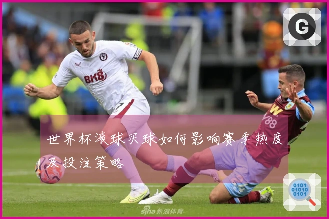世界杯滚球买球如何影响赛季热度及投注策略