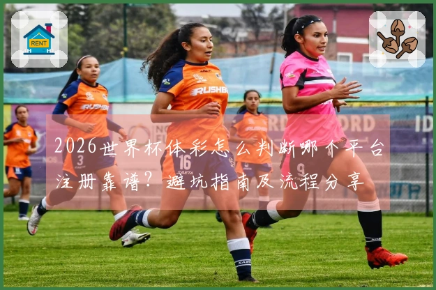 2026世界杯体彩怎么判断哪个平台注册靠谱?避坑指南及流程分享
