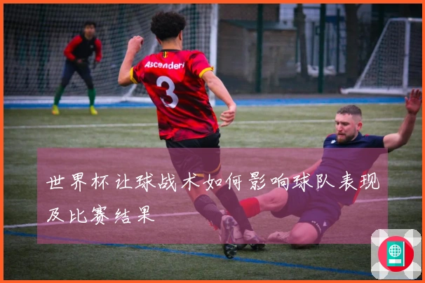 世界杯让球战术如何影响球队表现及比赛结果