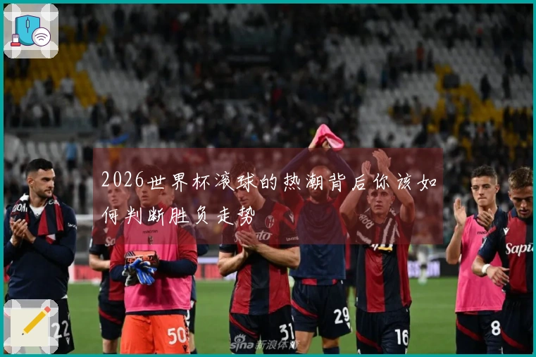 2026世界杯滚球的热潮背后你该如何判断胜负走势