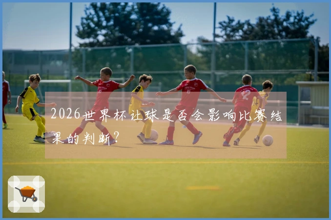 2026世界杯让球是否会影响比赛结果的判断？