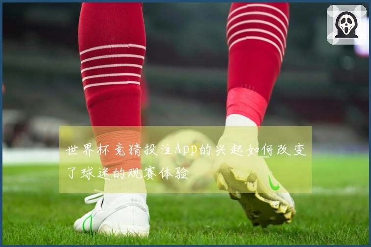 世界杯竞猜投注App的兴起如何改变了球迷的观赛体验