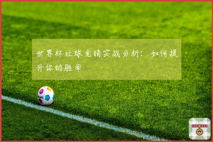 世界杯让球竞猜实战分析：如何提升你的胜率