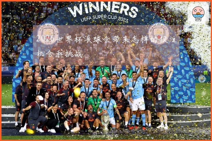 2026世界杯滚球会带来怎样的投注机会和挑战