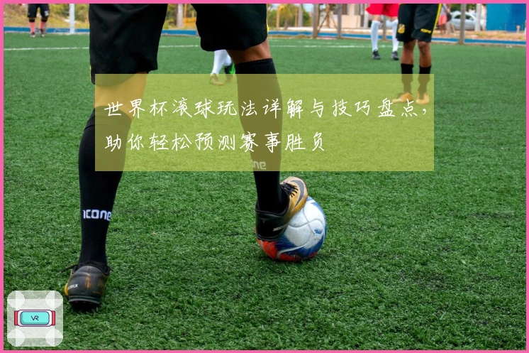 世界杯滚球玩法详解与技巧盘点,助你轻松预测赛事胜负