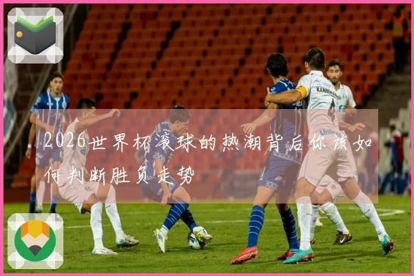2026世界杯滚球的热潮背后你该如何判断胜负走势