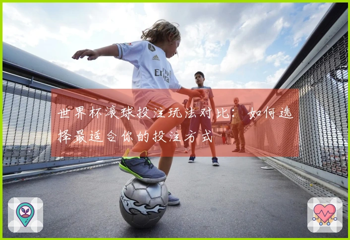 世界杯滚球投注玩法对比：如何选择最适合你的投注方式