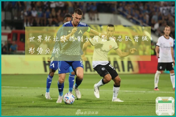 世界杯让球机制如何影响各队晋级形势分析