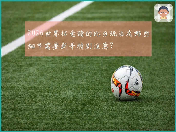 2026世界杯竞猜的比分玩法有哪些细节需要新手特别注意？