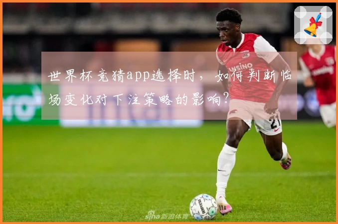 世界杯竞猜app选择时，如何判断临场变化对下注策略的影响？
