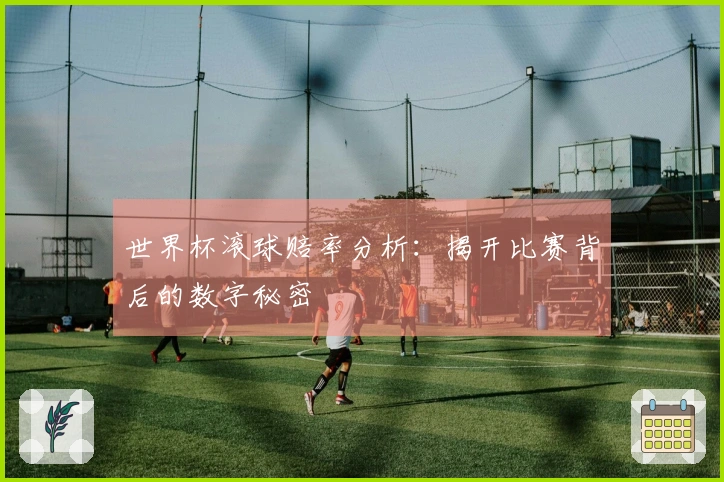 世界杯滚球赔率分析：揭开比赛背后的数字秘密
