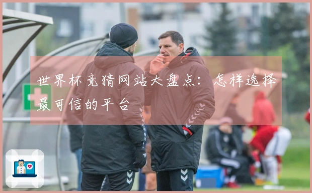 世界杯竞猜网站大盘点：怎样选择最可信的平台
