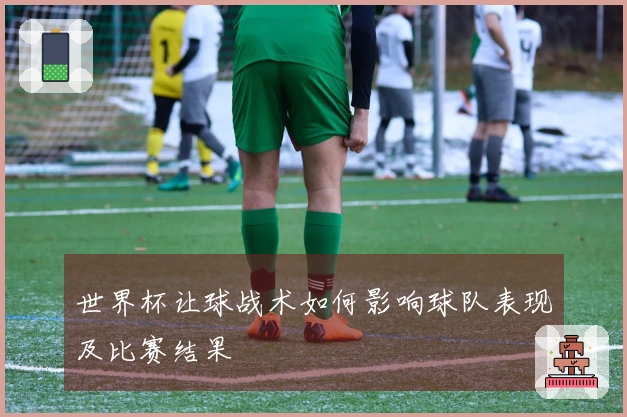 世界杯让球战术如何影响球队表现及比赛结果