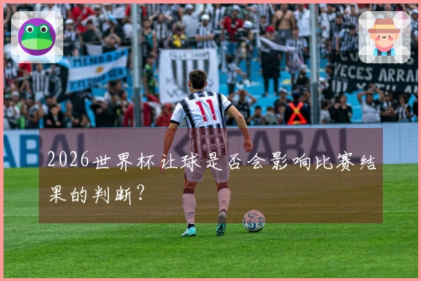 2026世界杯让球是否会影响比赛结果的判断？