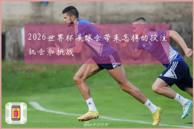 2026世界杯滚球会带来怎样的投注机会和挑战