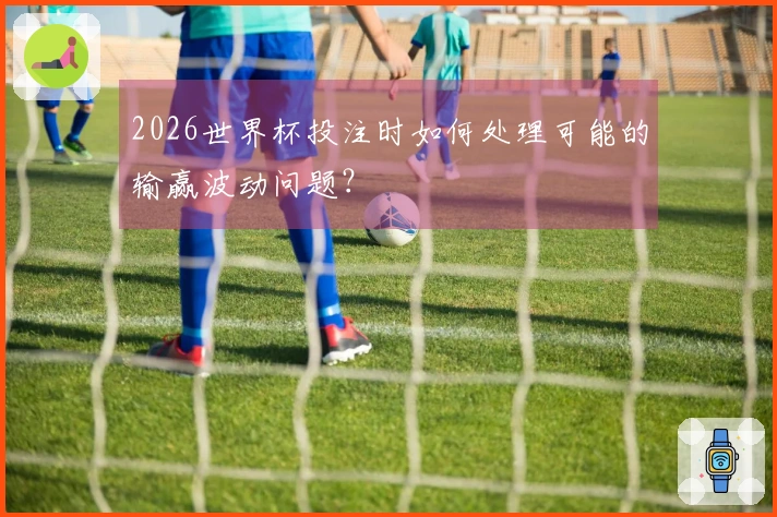2026世界杯投注时如何处理可能的输赢波动问题？