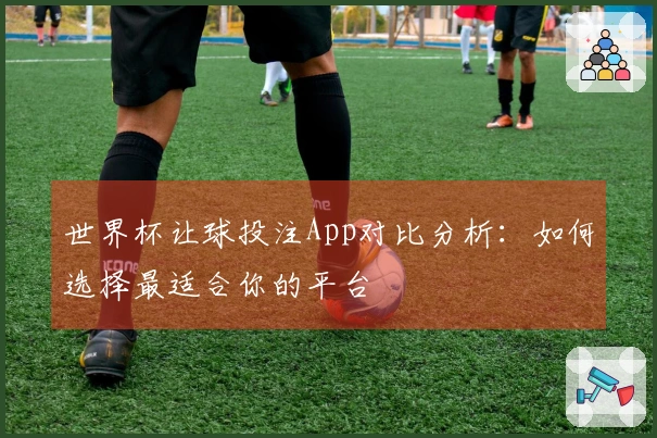 世界杯让球投注App对比分析:如何选择最适合你的平台