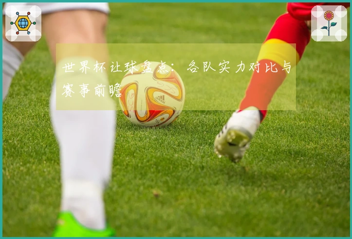 世界杯让球盘点：各队实力对比与赛事前瞻