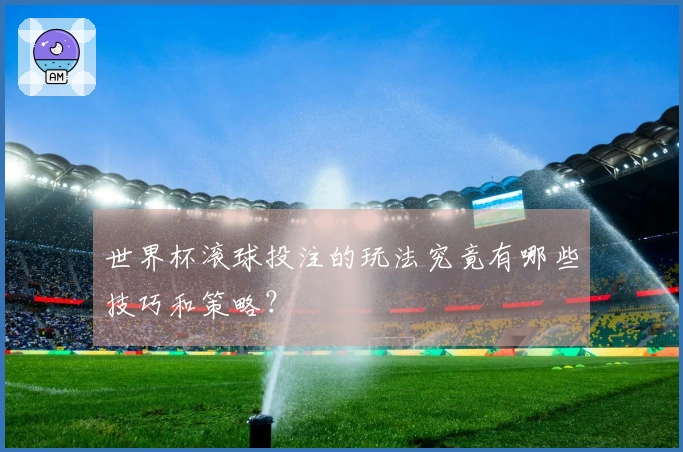 世界杯滚球投注的玩法究竟有哪些技巧和策略？