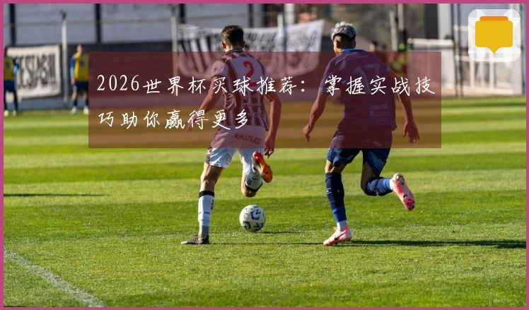 2026世界杯买球推荐：掌握实战技巧助你赢得更多
