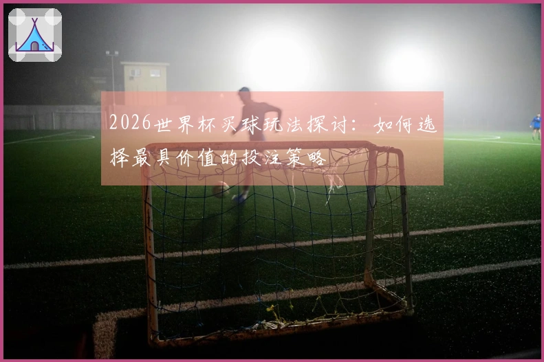 2026世界杯买球玩法探讨:如何选择最具价值的投注策略