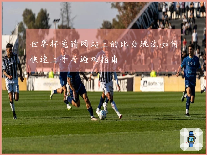 世界杯竞猜网站上的比分玩法如何快速上手与避坑指南