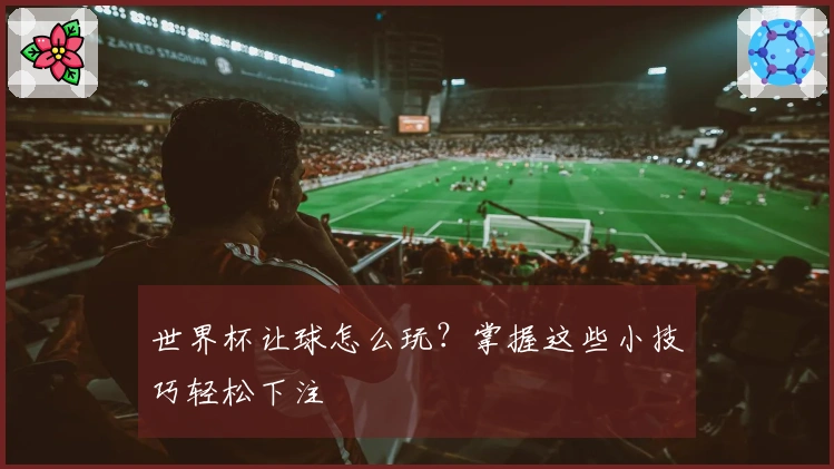 世界杯让球怎么玩？掌握这些小技巧轻松下注