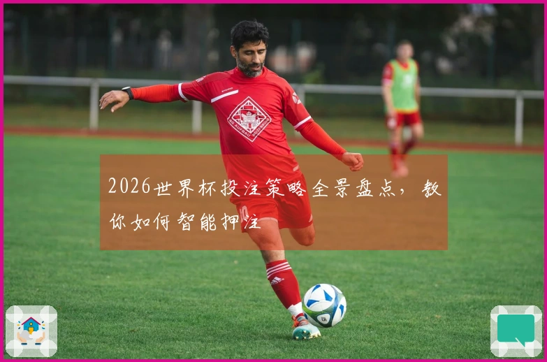 2026世界杯投注策略全景盘点，教你如何智能押注