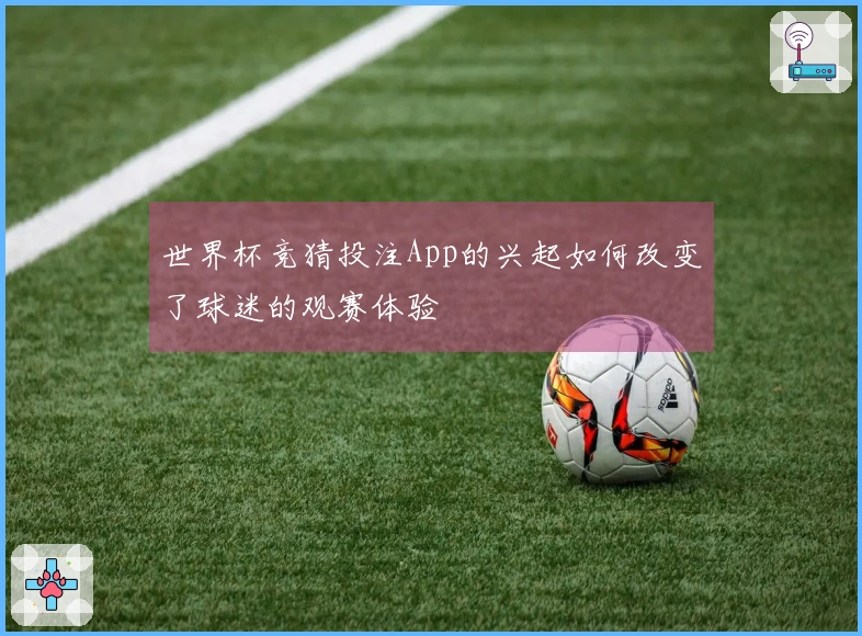 世界杯竞猜投注App的兴起如何改变了球迷的观赛体验