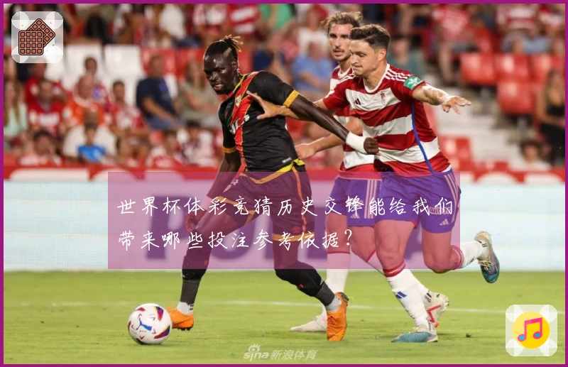 世界杯体彩竞猜历史交锋能给我们带来哪些投注参考依据？