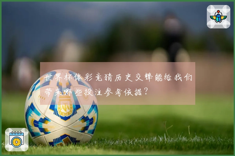 世界杯体彩竞猜历史交锋能给我们带来哪些投注参考依据？