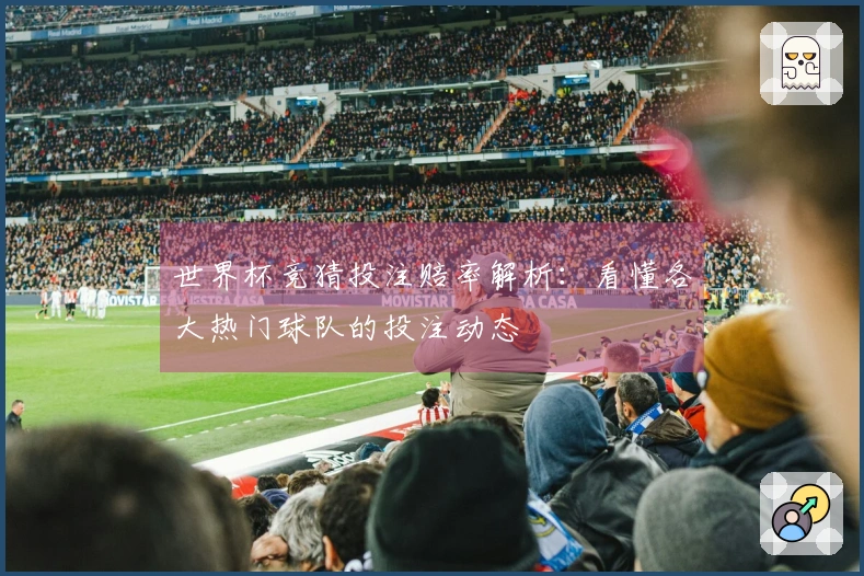 世界杯竞猜投注赔率解析：看懂各大热门球队的投注动态