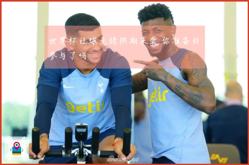 世界杯让球竞猜热潮来袭 你准备好参与了吗