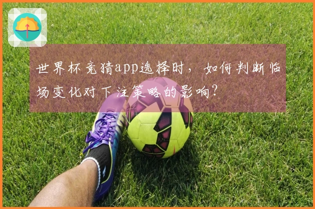 世界杯竞猜app选择时，如何判断临场变化对下注策略的影响？