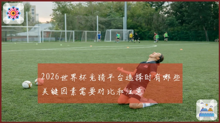 2026世界杯竞猜平台选择时有哪些关键因素需要对比和注意