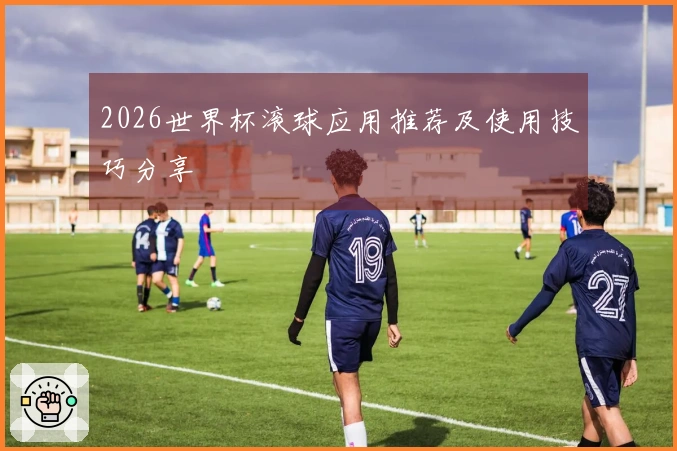 2026世界杯滚球应用推荐及使用技巧分享