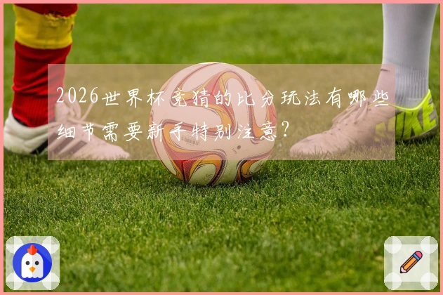 2026世界杯竞猜的比分玩法有哪些细节需要新手特别注意？