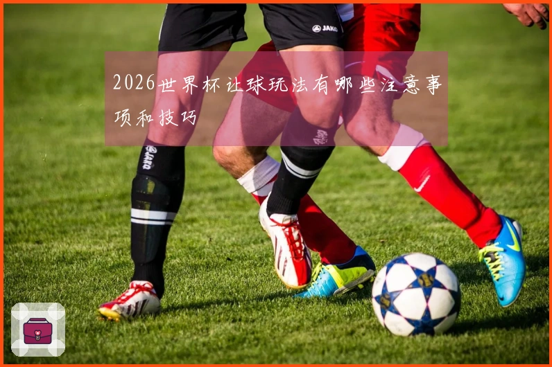 2026世界杯让球玩法有哪些注意事项和技巧