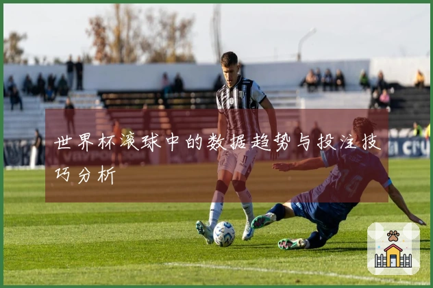 世界杯滚球中的数据趋势与投注技巧分析